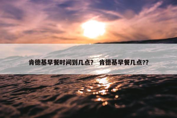 肯德基早餐时间到几点？ 肯德基早餐几点?？