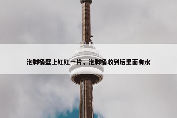 泡脚桶壁上红红一片,泡脚桶收到后里面有水 泡脚桶壁上红红一片,泡脚桶收到后里面有水