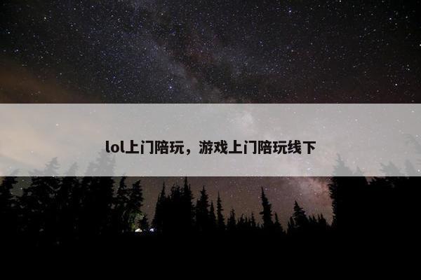 lol上门陪玩,游戏上门陪玩线下 lol上门陪玩,游戏上门陪玩线下