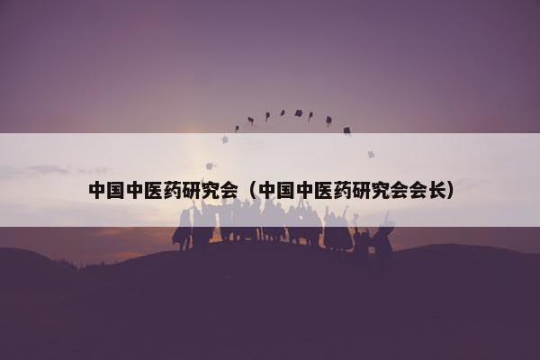中国中医药研究会（中国中医药研究会会长）
