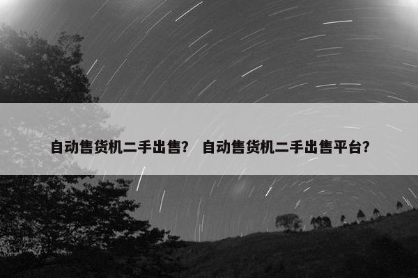 自动售货机二手出售? 自动售货机二手出售平台? 自动售货机二手出售? 自动售货机二手出售平台?