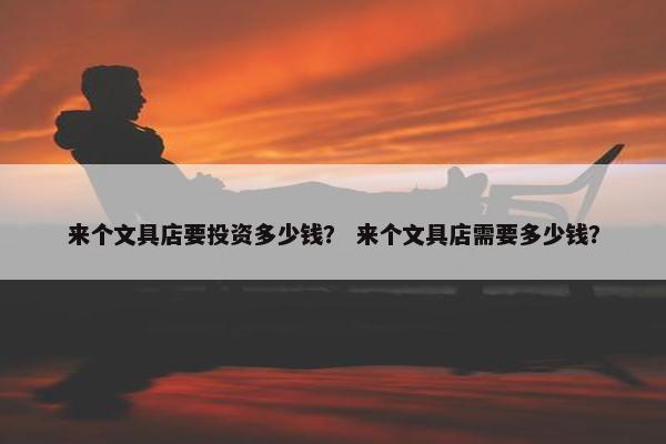 来个文具店要投资多少钱？ 来个文具店需要多少钱？