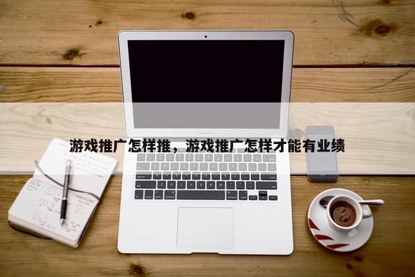 游戏推广怎样推，游戏推广怎样才能有业绩