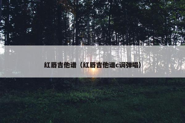 红唇吉他谱(红唇吉他谱c调弹唱) 红唇吉他谱(红唇吉他谱c调弹唱)