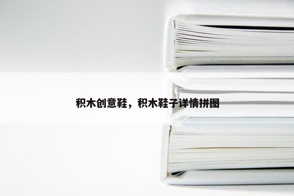 积木创意鞋,积木鞋子详情拼图 积木创意鞋,积木鞋子详情拼图
