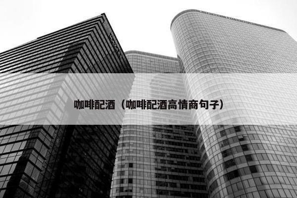 咖啡配酒(咖啡配酒高情商句子) 咖啡配酒(咖啡配酒高情商句子)