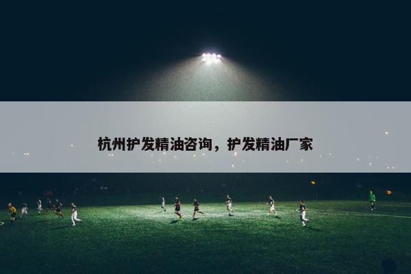 杭州护发精油咨询,护发精油厂家 杭州护发精油咨询,护发精油厂家