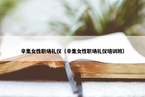 辛集女性职场礼仪(辛集女性职场礼仪培训班) 辛集女性职场礼仪(辛集女性职场礼仪培训班)