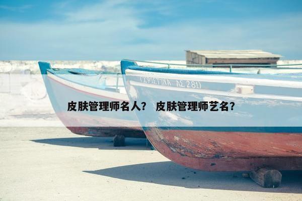 皮肤管理师名人? 皮肤管理师艺名? 皮肤管理师名人? 皮肤管理师艺名?