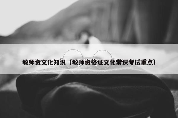 教师资文化知识（教师资格证文化常识考试重点）