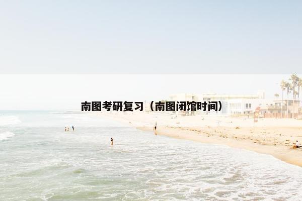 南图考研复习(南图闭馆时间) 南图考研复习(南图闭馆时间)