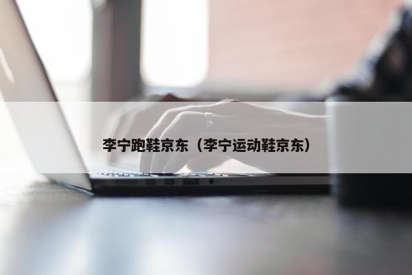 李宁跑鞋京东（李宁运动鞋京东）