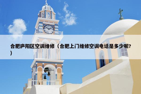 合肥庐阳区空调维修(合肥上门维修空调电话是多少呢?) 合肥庐阳区空调维修(合肥上门维修空调电话是多少呢?)
