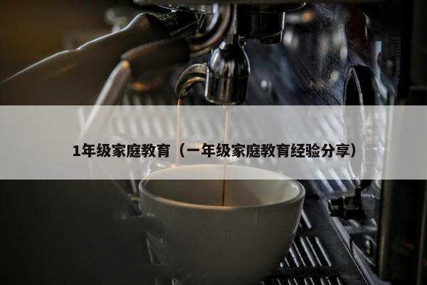1年级家庭教育(一年级家庭教育经验分享) 1年级家庭教育(一年级家庭教育经验分享)
