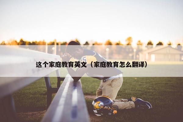 这个家庭教育英文(家庭教育怎么翻译) 这个家庭教育英文(家庭教育怎么翻译)