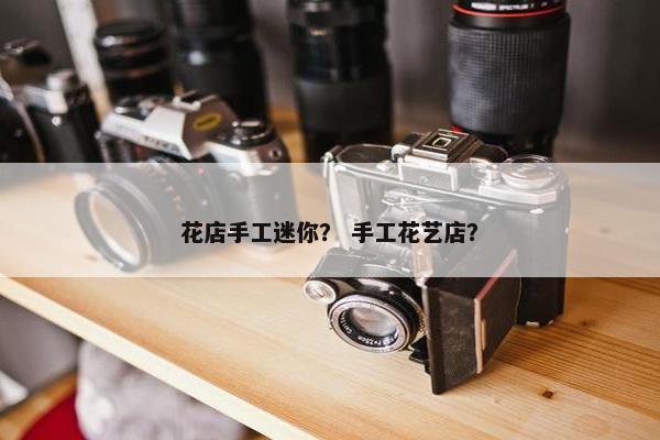 花店手工迷你? 手工花艺店? 花店手工迷你? 手工花艺店?
