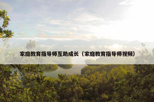 家庭教育指导师互助成长(家庭教育指导师视频) 家庭教育指导师互助成长(家庭教育指导师视频)