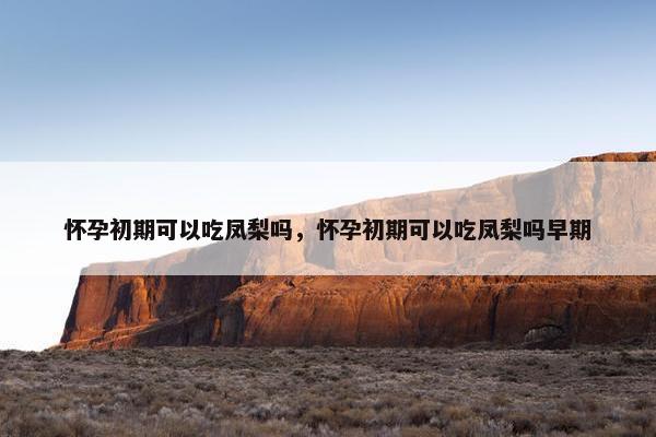怀孕初期可以吃凤梨吗，怀孕初期可以吃凤梨吗早期