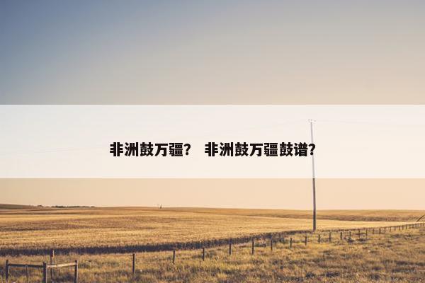 非洲鼓万疆？ 非洲鼓万疆鼓谱？