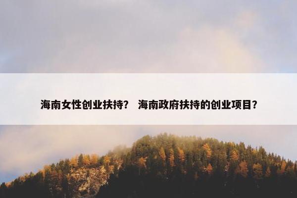 海南女性创业扶持？ 海南政府扶持的创业项目？