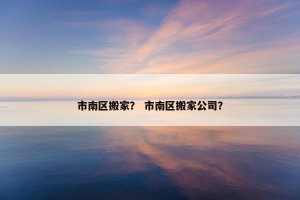 市南区搬家? 市南区搬家公司? 市南区搬家? 市南区搬家公司?