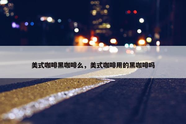 美式咖啡黑咖啡么，美式咖啡用的黑咖啡吗