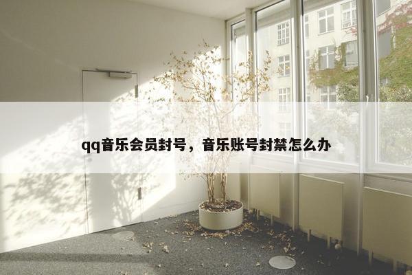 qq音乐会员封号,音乐账号封禁怎么办 qq音乐会员封号,音乐账号封禁怎么办