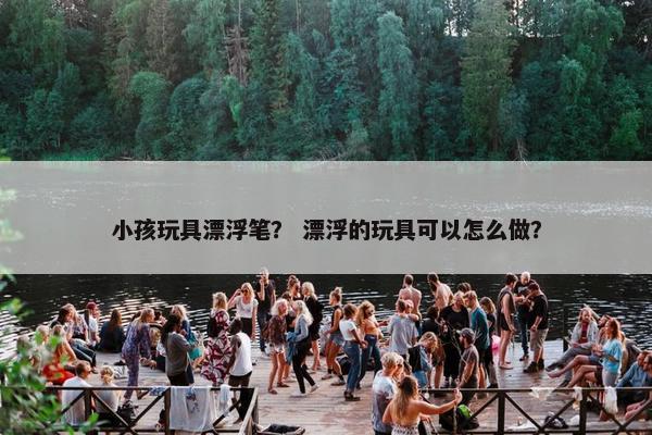 小孩玩具漂浮笔？ 漂浮的玩具可以怎么做？