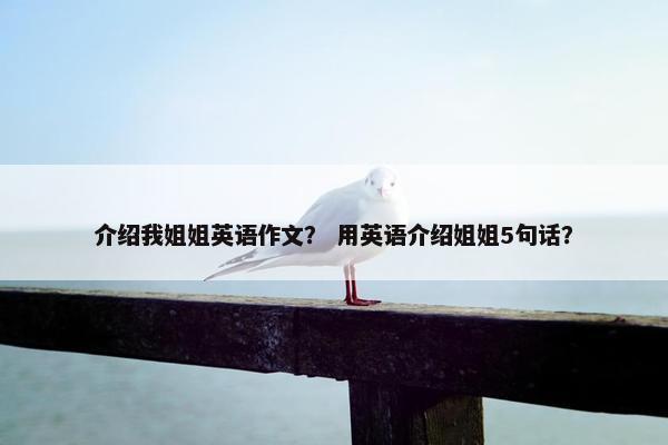 介绍我姐姐英语作文？ 用英语介绍姐姐5句话？