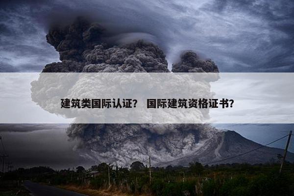 建筑类国际认证? 国际建筑资格证书? 建筑类国际认证? 国际建筑资格证书?