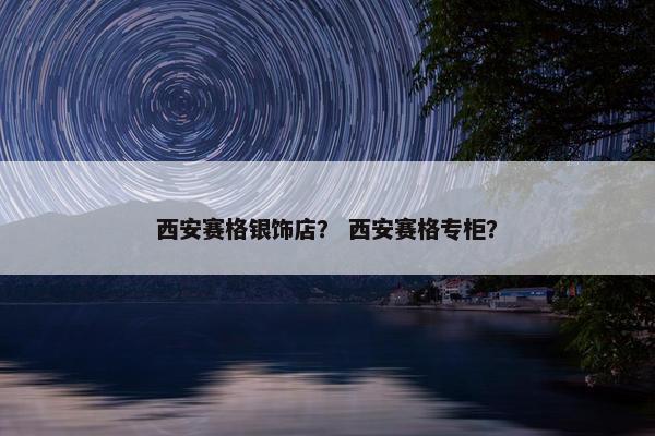 西安赛格银饰店? 西安赛格专柜? 西安赛格银饰店? 西安赛格专柜?