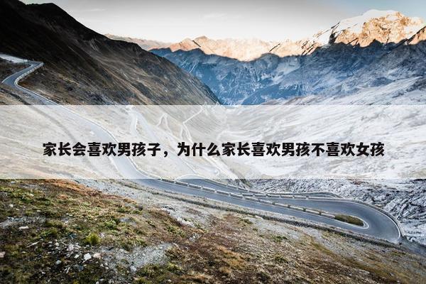 家长会喜欢男孩子,为什么家长喜欢男孩不喜欢女孩 家长会喜欢男孩子,为什么家长喜欢男孩不喜欢女孩