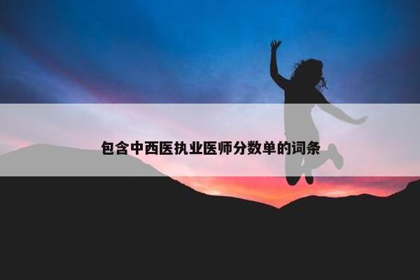包含中西医执业医师分数单的词条 包含中西医执业医师分数单的词条