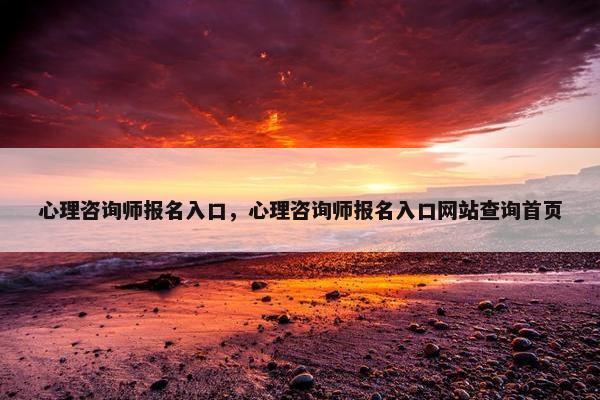 心理咨询师报名入口,心理咨询师报名入口网站查询首页 心理咨询师报名入口,心理咨询师报名入口网站查询首页