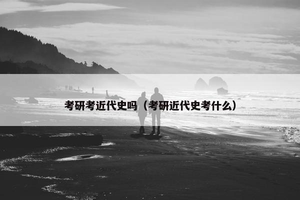 考研考近代史吗（考研近代史考什么）