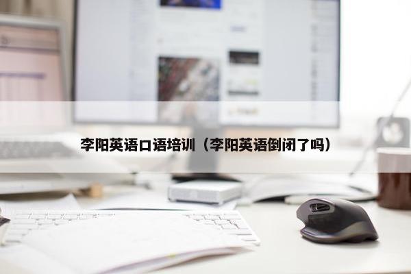 李阳英语口语培训(李阳英语倒闭了吗) 李阳英语口语培训(李阳英语倒闭了吗)