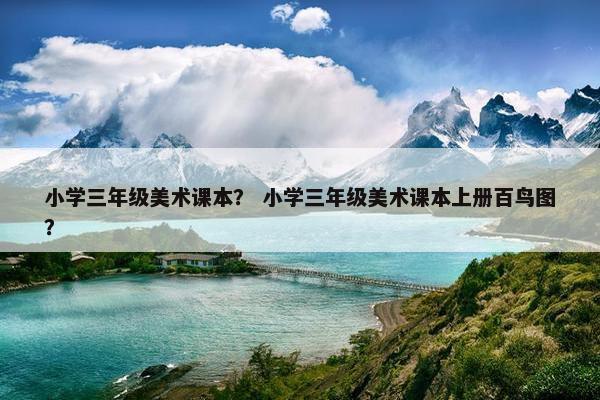 小学三年级美术课本? 小学三年级美术课本上册百鸟图? 小学三年级美术课本? 小学三年级美术课本上册百鸟图?