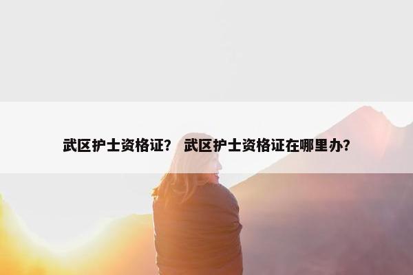 武区护士资格证? 武区护士资格证在哪里办? 武区护士资格证? 武区护士资格证在哪里办?