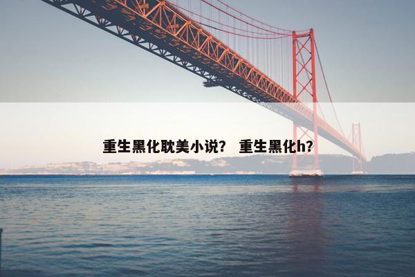 重生黑化耽美小说? 重生黑化h? 重生黑化耽美小说? 重生黑化h?