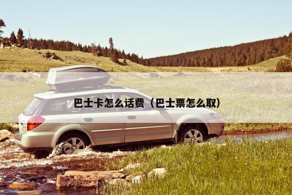 巴士卡怎么话费（巴士票怎么取）