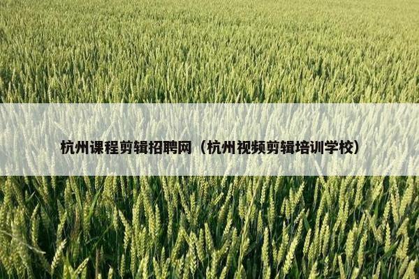 杭州课程剪辑招聘网（杭州视频剪辑培训学校）