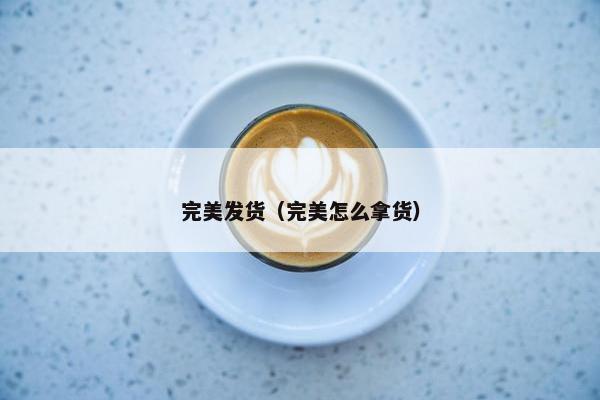 完美发货(完美怎么拿货) 完美发货(完美怎么拿货)