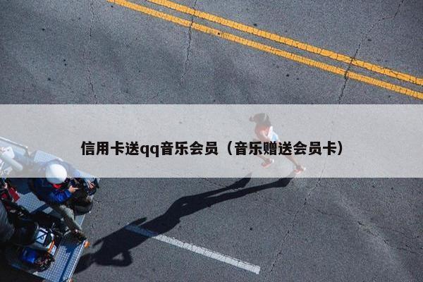 信用卡送qq音乐会员(音乐赠送会员卡) 信用卡送qq音乐会员(音乐赠送会员卡)