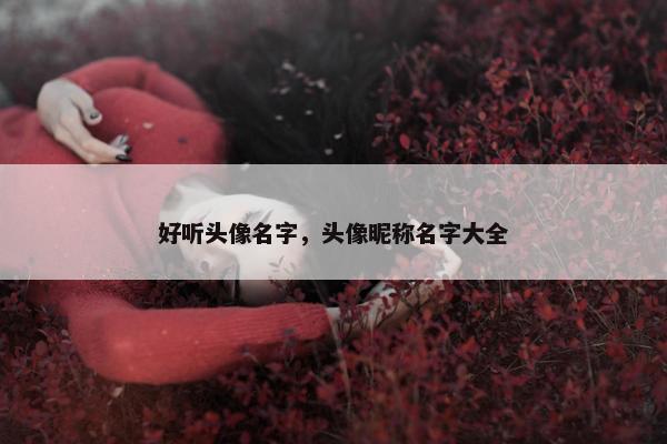 好听头像名字,头像昵称名字大全 好听头像名字,头像昵称名字大全