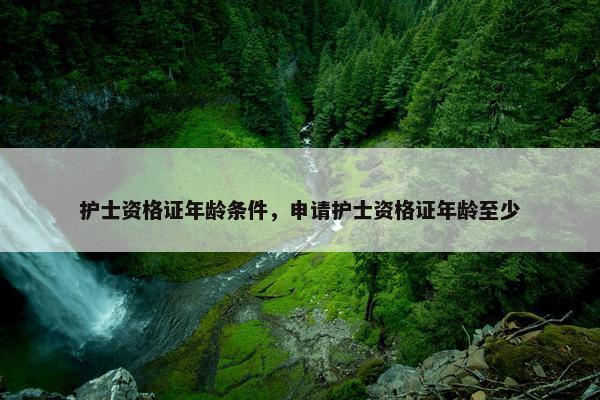 护士资格证年龄条件,申请护士资格证年龄至少 护士资格证年龄条件,申请护士资格证年龄至少
