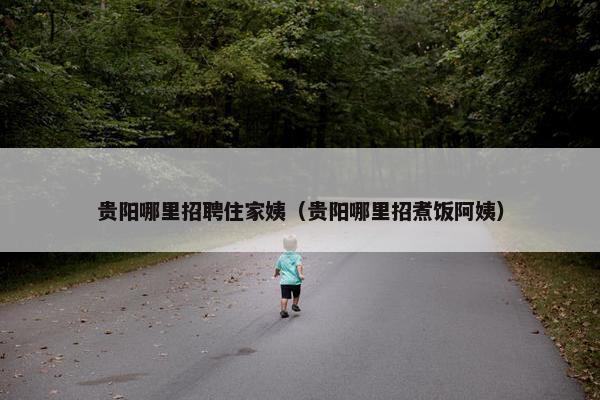 贵阳哪里招聘住家姨(贵阳哪里招煮饭阿姨) 贵阳哪里招聘住家姨(贵阳哪里招煮饭阿姨)