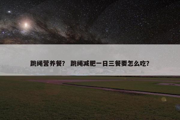 跳绳营养餐？ 跳绳减肥一日三餐要怎么吃？