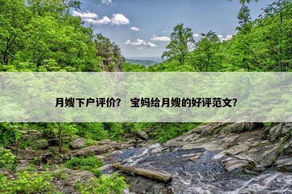 月嫂下户评价? 宝妈给月嫂的好评范文? 月嫂下户评价? 宝妈给月嫂的好评范文?
