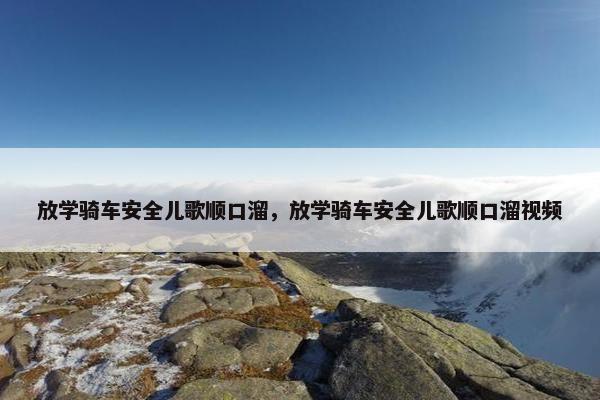 放学骑车安全儿歌顺口溜,放学骑车安全儿歌顺口溜视频 放学骑车安全儿歌顺口溜,放学骑车安全儿歌顺口溜视频