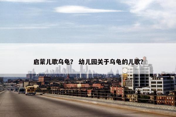 启蒙儿歌乌龟? 幼儿园关于乌龟的儿歌? 启蒙儿歌乌龟? 幼儿园关于乌龟的儿歌?